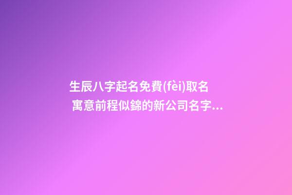 生辰八字起名免費(fèi)取名 寓意前程似錦的新公司名字,起名之家-第1張-公司起名-玄機(jī)派